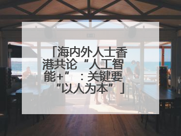 海内外人士香港共论“人工智能+”：关键要“以人为本”