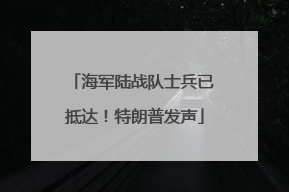 海军陆战队士兵已抵达！特朗普发声