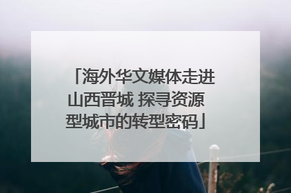 海外华文媒体走进山西晋城 探寻资源型城市的转型密码