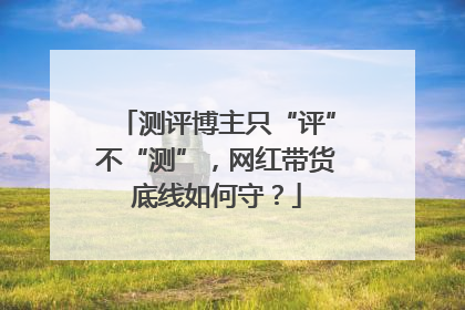 测评博主只“评”不“测”，网红带货底线如何守？