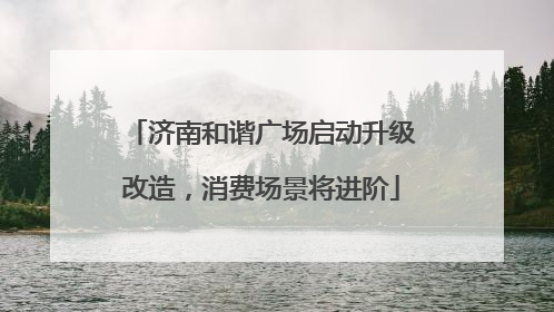 济南和谐广场启动升级改造，消费场景将进阶