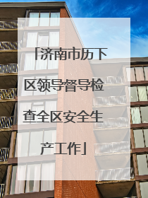 济南市历下区领导督导检查全区安全生产工作