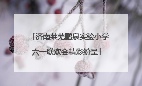 济南莱芜鹏泉实验小学六一联欢会精彩纷呈