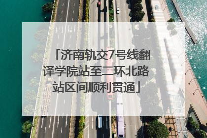 济南轨交7号线翻译学院站至二环北路站区间顺利贯通
