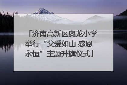 济南高新区奥龙小学举行“父爱如山 感恩永恒”主题升旗仪式