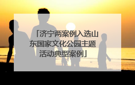 济宁两案例入选山东国家文化公园主题活动典型案例