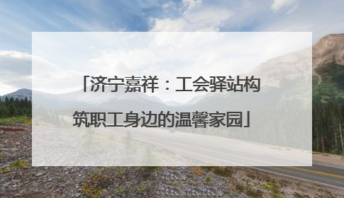 济宁嘉祥：工会驿站构筑职工身边的温馨家园