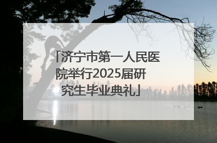 济宁市第一人民医院举行2025届研究生毕业典礼