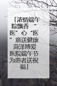 浓情端午粽飘香 “医”心“医”意送健康 菏泽博爱医院端午节为患者送祝福