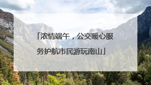 浓情端午，公交暖心服务护航市民游玩南山