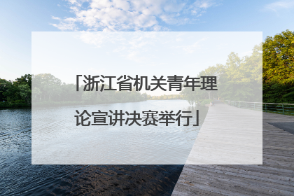 浙江省机关青年理论宣讲决赛举行
