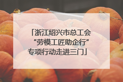 浙江绍兴市总工会“劳模工匠助企行”专项行动走进三门