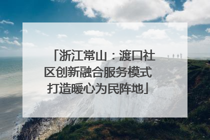 浙江常山：渡口社区创新融合服务模式打造暖心为民阵地