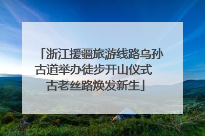 浙江援疆旅游线路乌孙古道举办徒步开山仪式 古老丝路焕发新生
