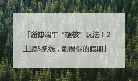 淄博端午“硬核”玩法！2主题5条线，刷爆你的假期