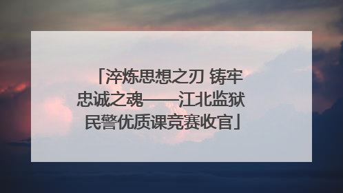 淬炼思想之刃 铸牢忠诚之魂——江北监狱民警优质课竞赛收官