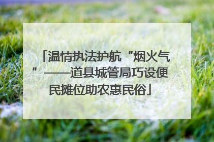 温情执法护航“烟火气”——道县城管局巧设便民摊位助农惠民俗