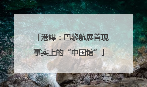 港媒：巴黎航展首现事实上的“中国馆”