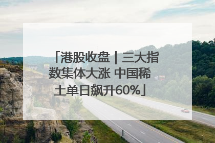 港股收盘｜三大指数集体大涨 中国稀土单日飙升60%