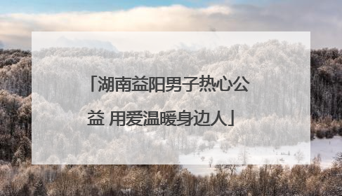 湖南益阳男子热心公益 用爱温暖身边人