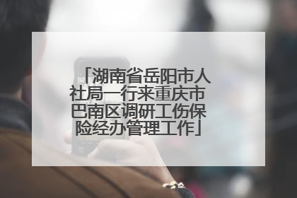 湖南省岳阳市人社局一行来重庆市巴南区调研工伤保险经办管理工作