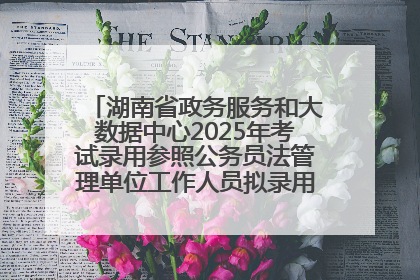 湖南省政务服务和大数据中心2025年考试录用参照公务员法管理单位工作人员拟录用人员名单公示