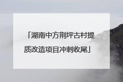 湖南中方荆坪古村提质改造项目冲刺收尾