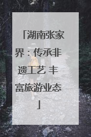 湖南张家界：传承非遗工艺 丰富旅游业态