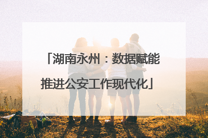 湖南永州：数据赋能推进公安工作现代化