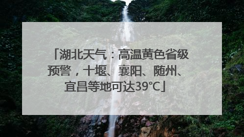 湖北天气：高温黄色省级预警，十堰、襄阳、随州、宜昌等地可达39℃