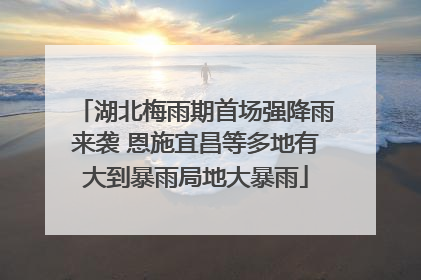 湖北梅雨期首场强降雨来袭 恩施宜昌等多地有大到暴雨局地大暴雨