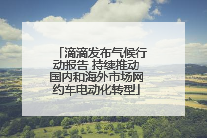 滴滴发布气候行动报告 持续推动国内和海外市场网约车电动化转型