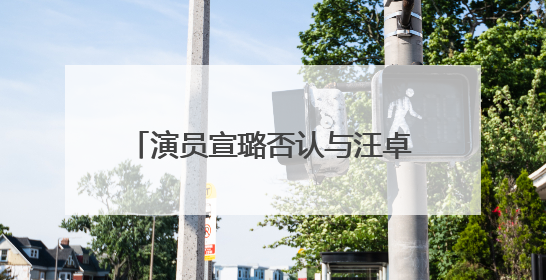 演员宣璐否认与汪卓成恋情：我们就是朋友，所谓“牵手图”双方工作人员均在场
