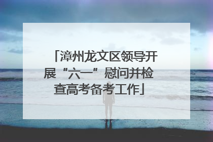 漳州龙文区领导开展“六一”慰问并检查高考备考工作