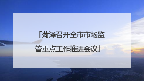 菏泽召开全市市场监管重点工作推进会议