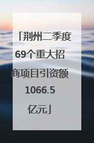 荆州二季度69个重大招商项目引资额1066.5亿元