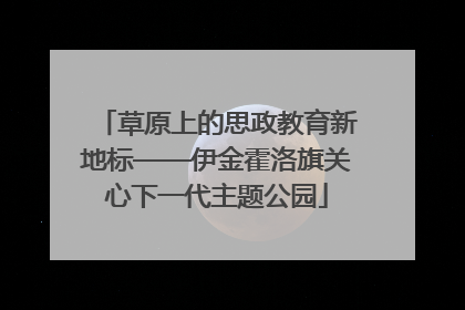 草原上的思政教育新地标——伊金霍洛旗关心下一代主题公园