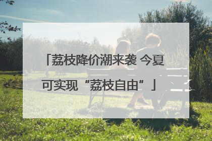 荔枝降价潮来袭 今夏可实现“荔枝自由”