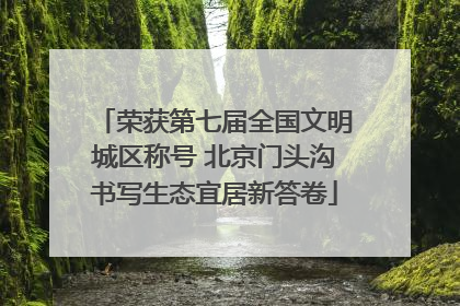 荣获第七届全国文明城区称号 北京门头沟书写生态宜居新答卷