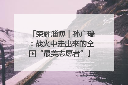 荣耀淄博｜孙广瑞：战火中走出来的全国“最美志愿者”