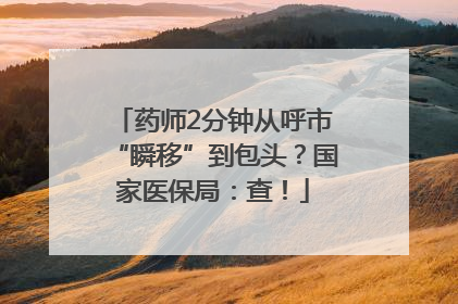 药师2分钟从呼市“瞬移”到包头？国家医保局：查！