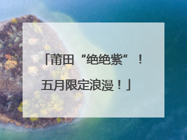 莆田“绝绝紫”！五月限定浪漫！