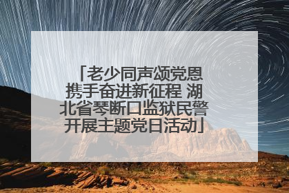 老少同声颂党恩 携手奋进新征程 湖北省琴断口监狱民警开展主题党日活动