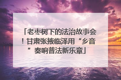 老枣树下的法治故事会！甘肃张掖临泽用“乡音”奏响普法新乐章