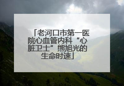 老河口市第一医院心血管内科“心脏卫士”熊旭光的生命时速