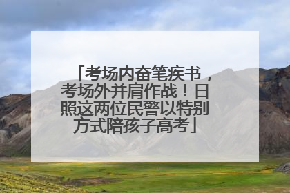 考场内奋笔疾书，考场外并肩作战！日照这两位民警以特别方式陪孩子高考