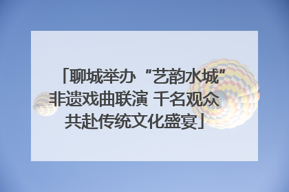 聊城举办“艺韵水城”非遗戏曲联演 千名观众共赴传统文化盛宴