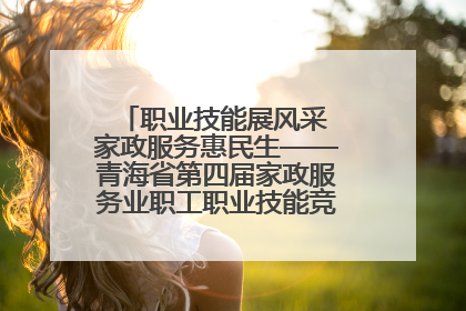 职业技能展风采 家政服务惠民生——青海省第四届家政服务业职工职业技能竞赛在大通举办