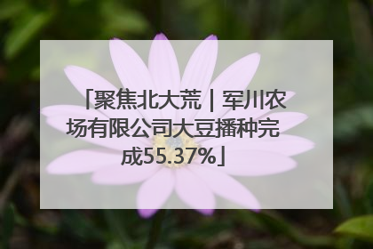 聚焦北大荒｜军川农场有限公司大豆播种完成55.37%