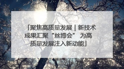聚焦高质量发展｜新技术成果汇聚“丝博会” 为高质量发展注入新动能